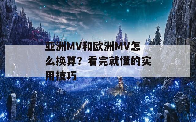 亚洲MV和欧洲MV怎么换算？看完就懂的实用技巧