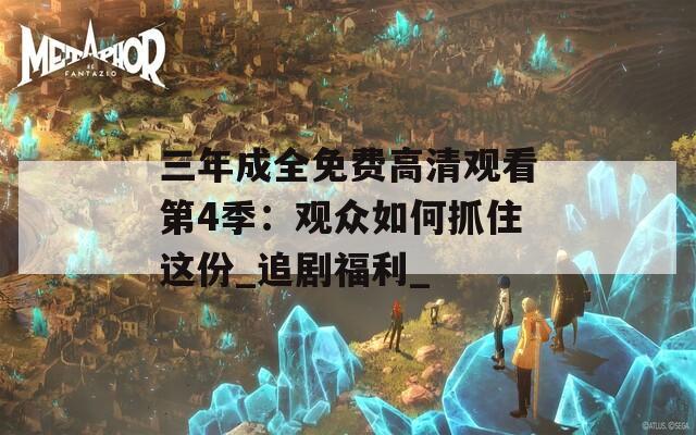 三年成全免费高清观看第4季：观众如何抓住这份_追剧福利_