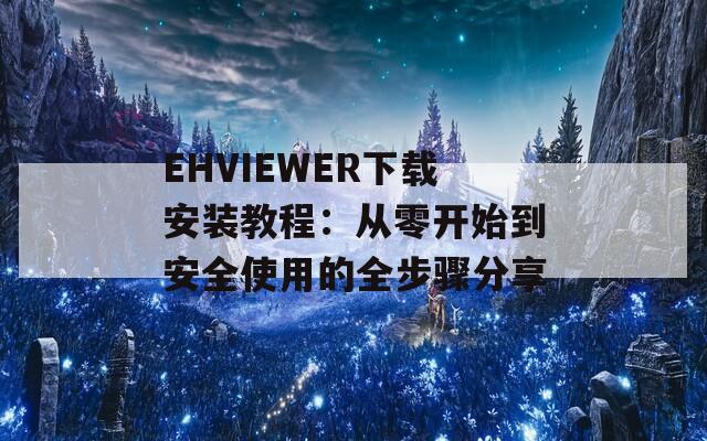 EHVIEWER下载安装教程：从零开始到安全使用的全步骤分享