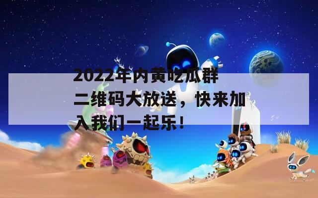 2022年内黄吃瓜群二维码大放送，快来加入我们一起乐！