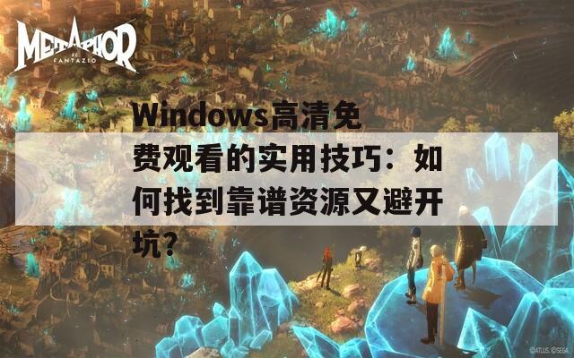 Windows高清免费观看的实用技巧：如何找到靠谱资源又避开坑？