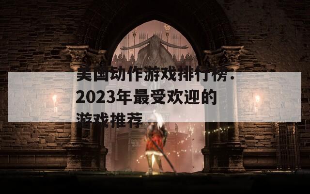 美国动作游戏排行榜：2023年最受欢迎的游戏推荐