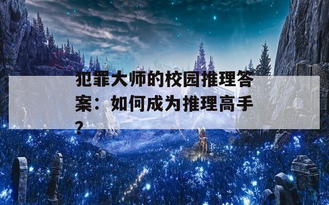 犯罪大师的校园推理答案：如何成为推理高手？