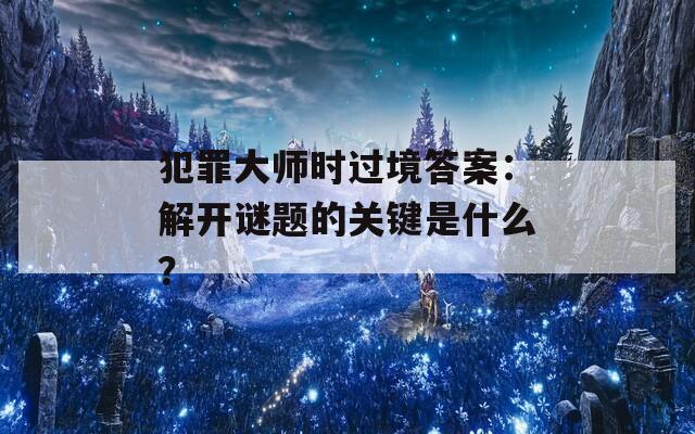 犯罪大师时过境答案：解开谜题的关键是什么？