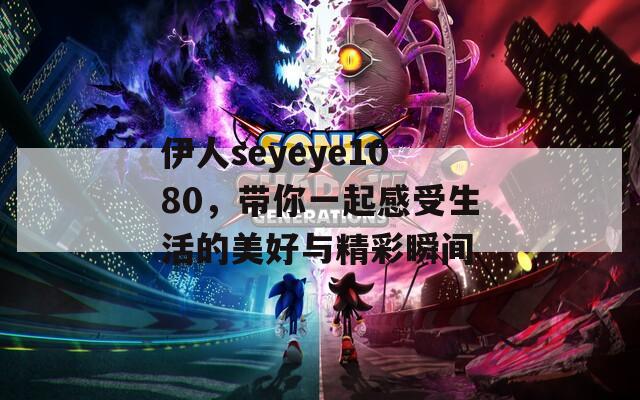 伊人seyeye1080，带你一起感受生活的美好与精彩瞬间