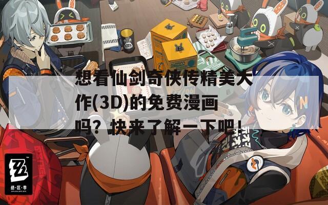 想看仙剑奇侠传精美大作(3D)的免费漫画吗？快来了解一下吧！