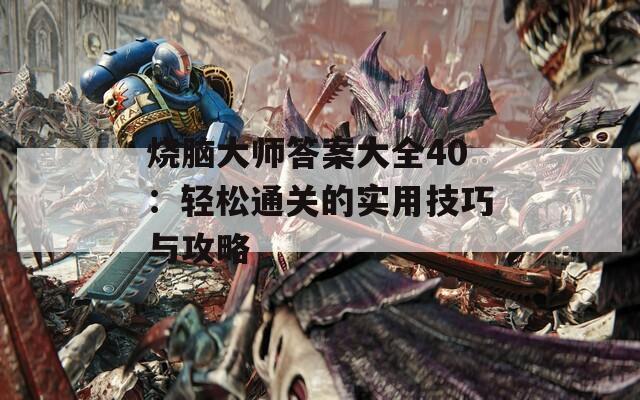 烧脑大师答案大全40：轻松通关的实用技巧与攻略