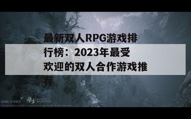 最新双人RPG游戏排行榜：2023年最受欢迎的双人合作游戏推荐