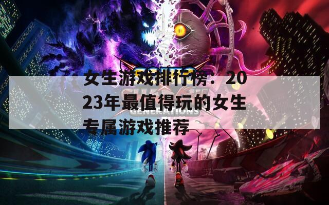 女生游戏排行榜：2023年最值得玩的女生专属游戏推荐