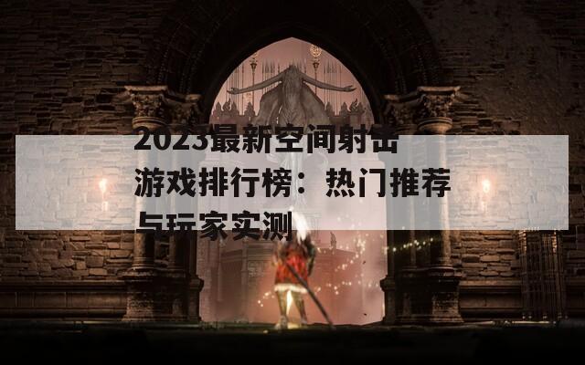 2023最新空间射击游戏排行榜：热门推荐与玩家实测