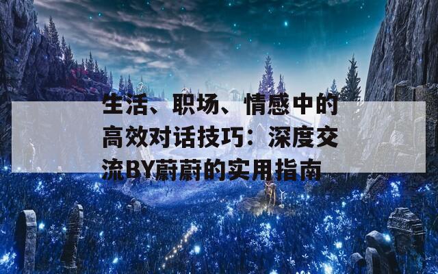 生活、职场、情感中的高效对话技巧：深度交流BY蔚蔚的实用指南