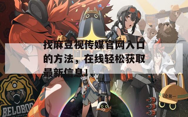 找麻豆视传媒官网入口的方法，在线轻松获取最新信息！