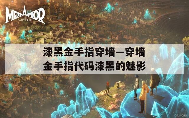 漆黑金手指穿墙—穿墙金手指代码漆黑的魅影