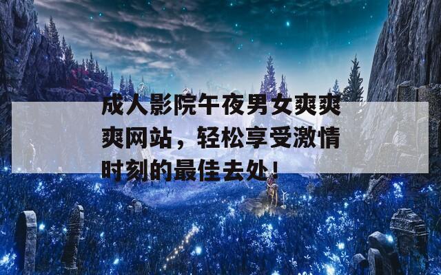 成人影院午夜男女爽爽爽网站，轻松享受激情时刻的最佳去处！
