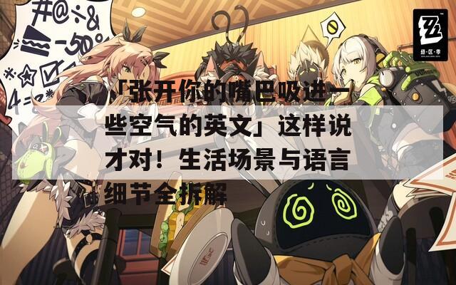 「张开你的嘴巴吸进一些空气的英文」这样说才对！生活场景与语言细节全拆解
