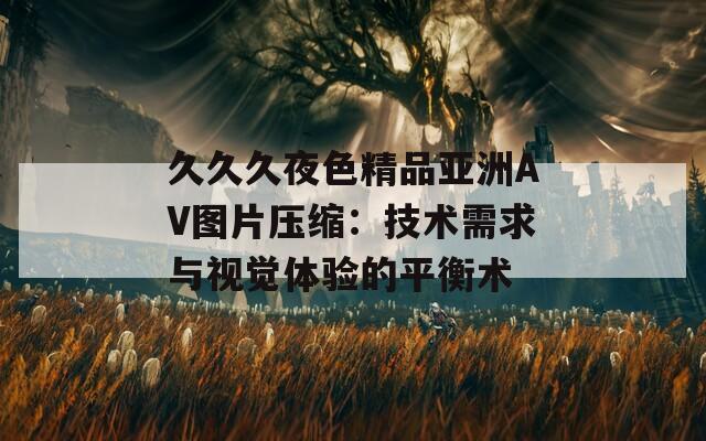 久久久夜色精品亚洲AV图片压缩：技术需求与视觉体验的平衡术