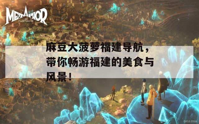 麻豆大菠萝福建导航，带你畅游福建的美食与风景！