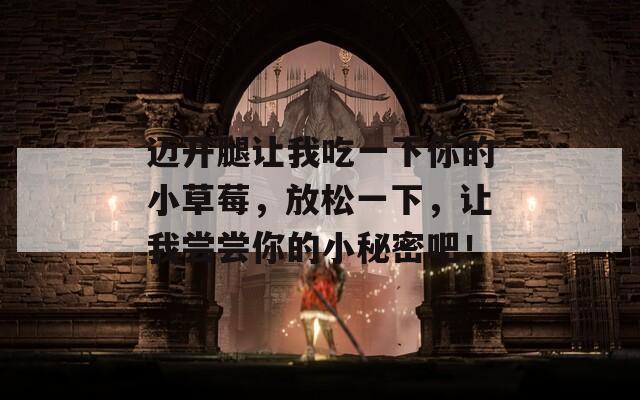 迈开腿让我吃一下你的小草莓，放松一下，让我尝尝你的小秘密吧！