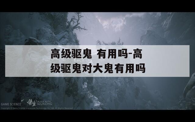 高级驱鬼 有用吗-高级驱鬼对大鬼有用吗
