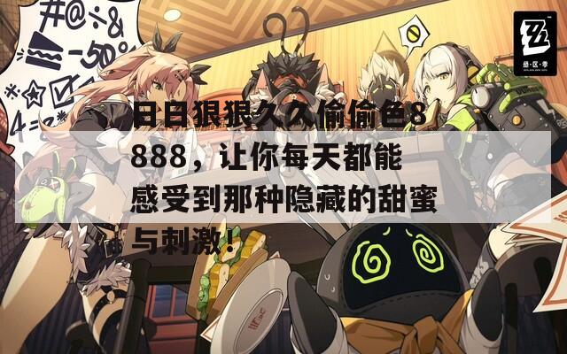 日日狠狠久久偷偷色8888，让你每天都能感受到那种隐藏的甜蜜与刺激！