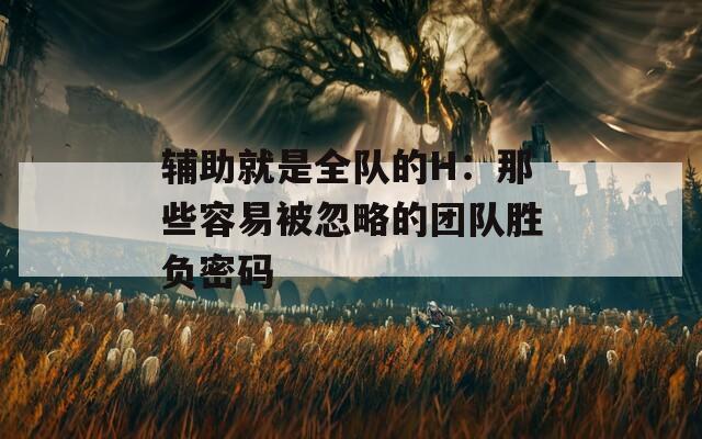 辅助就是全队的H：那些容易被忽略的团队胜负密码