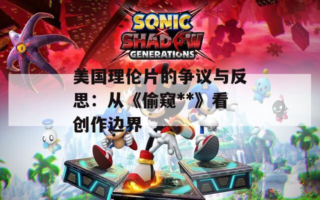 美国理伦片的争议与反思：从《偷窥**》看创作边界