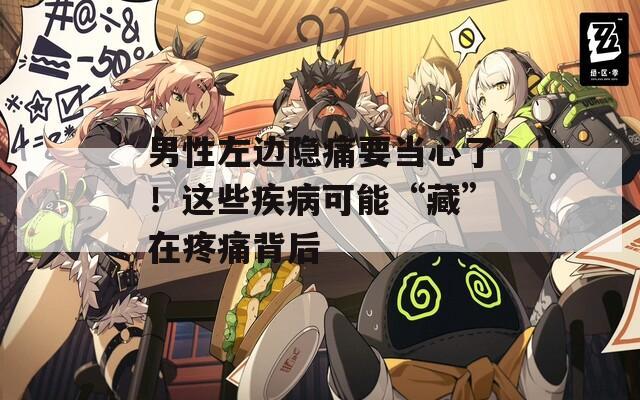 男性左边隐痛要当心了！这些疾病可能“藏”在疼痛背后