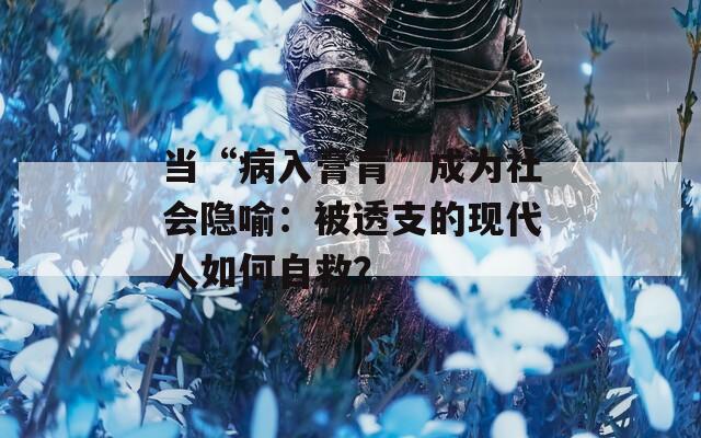 当“病入膏肓”成为社会隐喻：被透支的现代人如何自救？