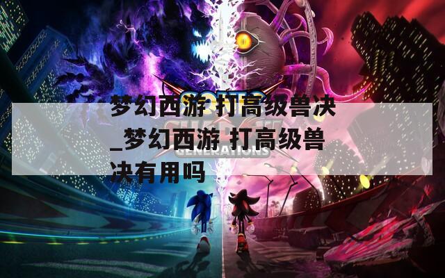 梦幻西游 打高级兽决_梦幻西游 打高级兽决有用吗