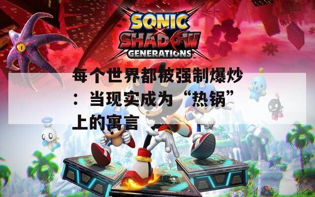 每个世界都被强制爆炒：当现实成为“热锅”上的寓言