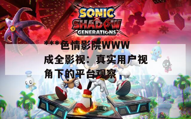 ***色情影院WWW成全影视：真实用户视角下的平台观察