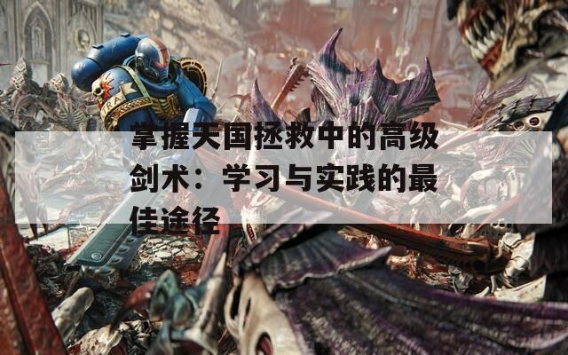 掌握天国拯救中的高级剑术：学习与实践的最佳途径