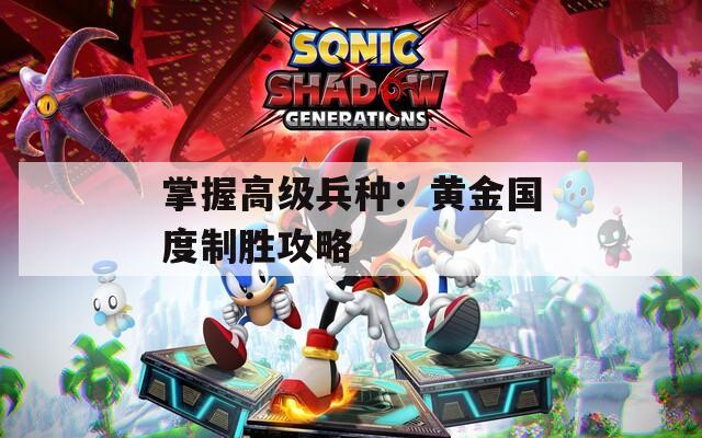 掌握高级兵种：黄金国度制胜攻略
