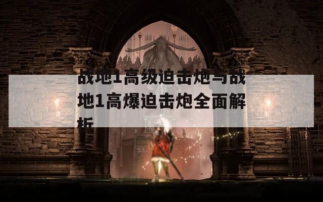 战地1高级迫击炮与战地1高爆迫击炮全面解析