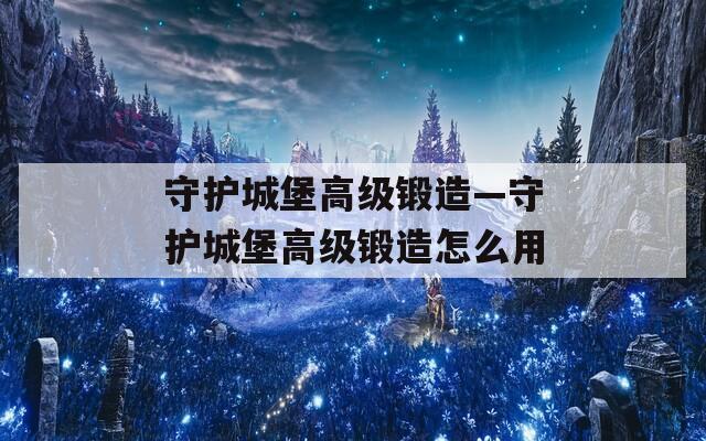 守护城堡高级锻造—守护城堡高级锻造怎么用
