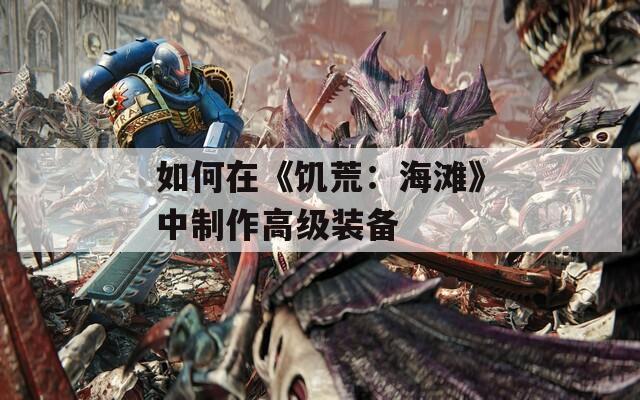 如何在《饥荒：海滩》中制作高级装备