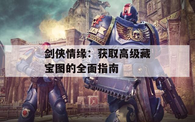 剑侠情缘：获取高级藏宝图的全面指南