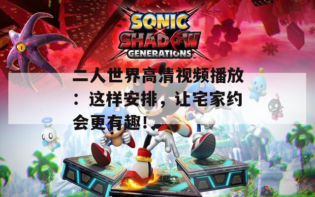 二人世界高清视频播放：这样安排，让宅家约会更有趣！