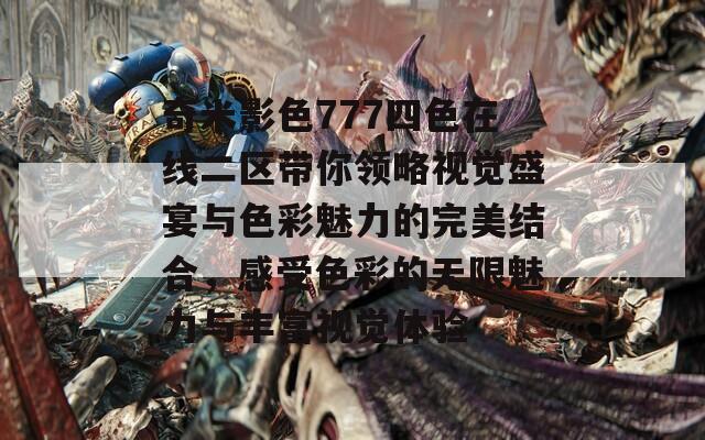 奇米影色777四色在线二区带你领略视觉盛宴与色彩魅力的完美结合，感受色彩的无限魅力与丰富视觉体验