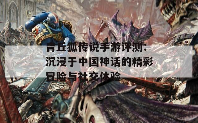 青丘狐传说手游评测：沉浸于中国神话的精彩冒险与社交体验