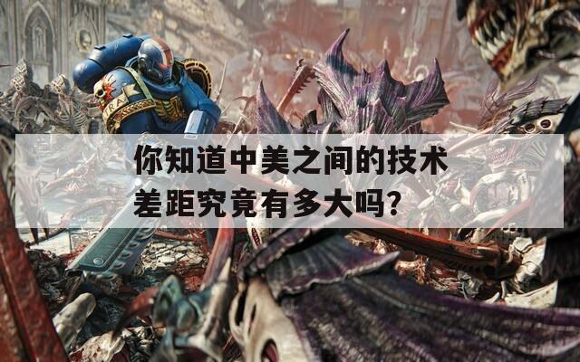 你知道中美之间的技术差距究竟有多大吗？