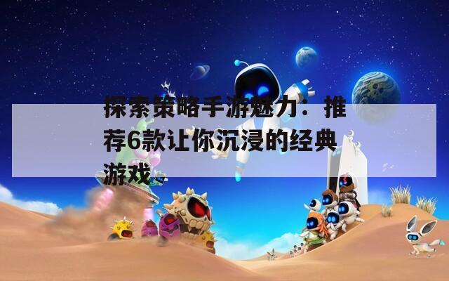 探索策略手游魅力：推荐6款让你沉浸的经典游戏