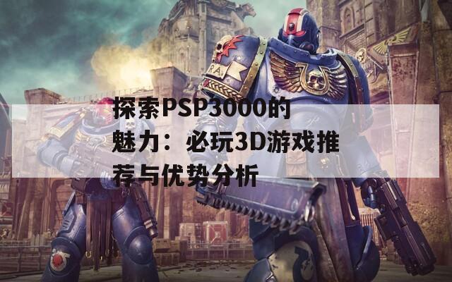 探索PSP3000的魅力：必玩3D游戏推荐与优势分析