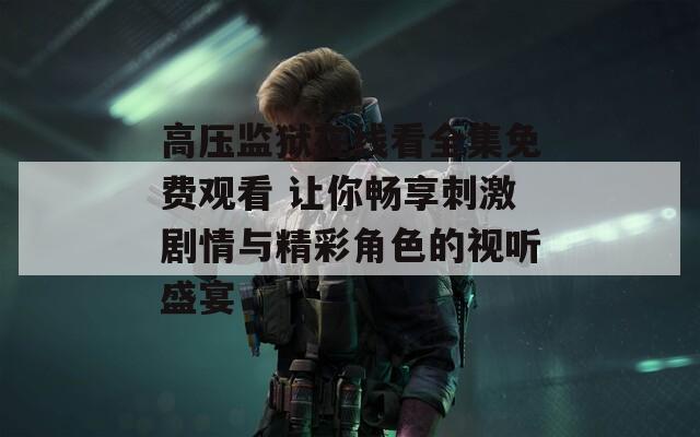 高压监狱在线看全集免费观看 让你畅享刺激剧情与精彩角色的视听盛宴