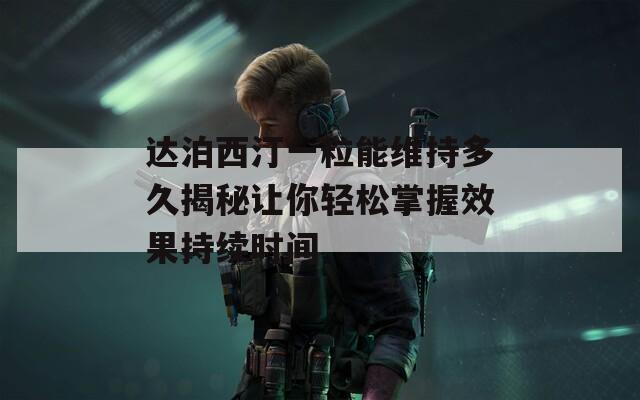 达泊西汀一粒能维持多久揭秘让你轻松掌握效果持续时间