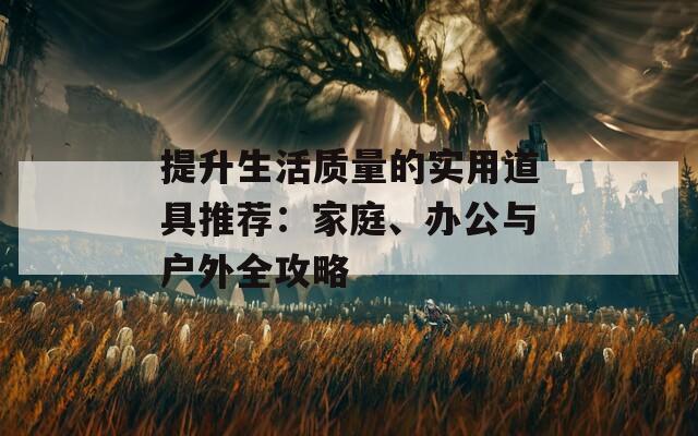 提升生活质量的实用道具推荐：家庭、办公与户外全攻略