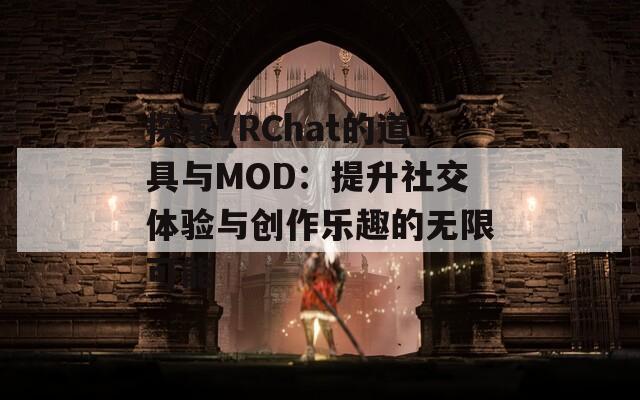 探索VRChat的道具与MOD：提升社交体验与创作乐趣的无限可能