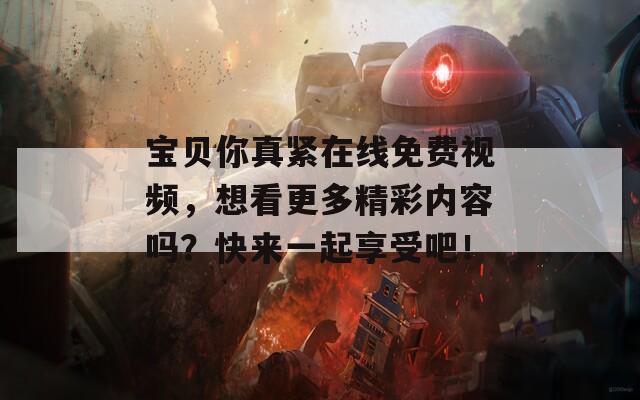 宝贝你真紧在线免费视频，想看更多精彩内容吗？快来一起享受吧！