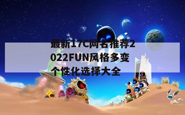 最新17C网名推荐2022FUN风格多变个性化选择大全