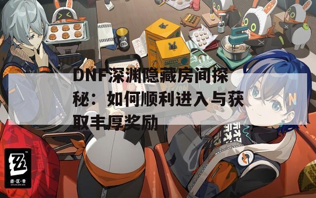 DNF深渊隐藏房间探秘：如何顺利进入与获取丰厚奖励